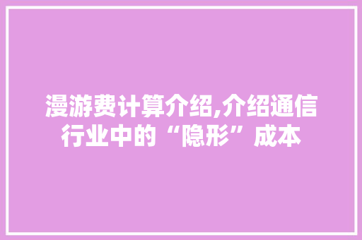 漫游费计算介绍,介绍通信行业中的“隐形”成本