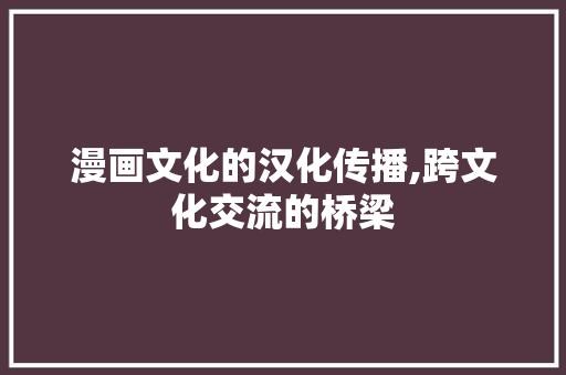 漫画文化的汉化传播,跨文化交流的桥梁 友链在线