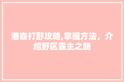 潘森打野攻略,掌握方法，介绍野区霸主之路
