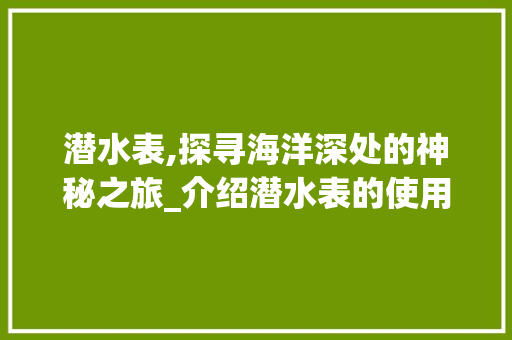 潜水表,探寻海洋深处的神秘之旅_介绍潜水表的使用与保养