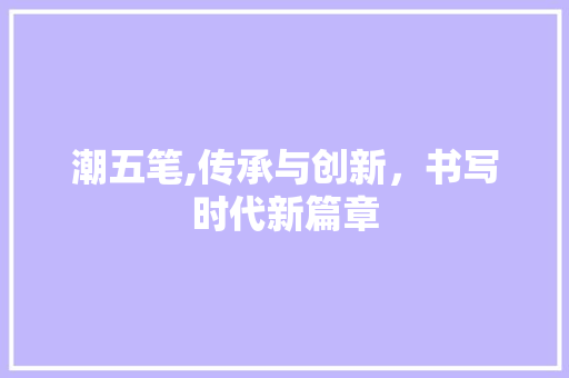 潮五笔,传承与创新，书写时代新篇章