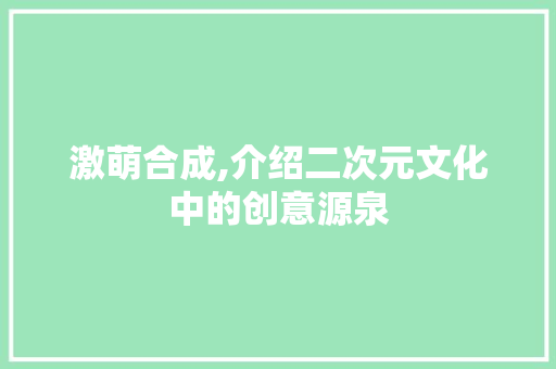 激萌合成,介绍二次元文化中的创意源泉 建站教程