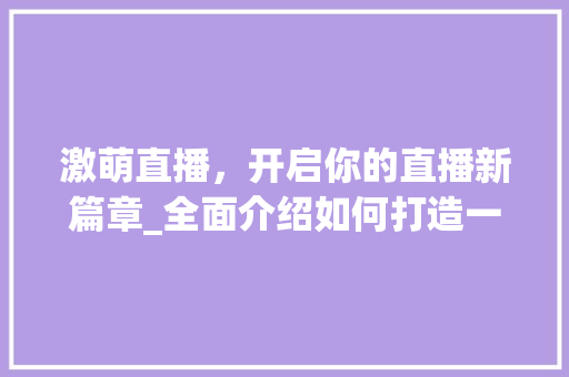激萌直播，开启你的直播新篇章_全面介绍如何打造一场成功的激萌直播