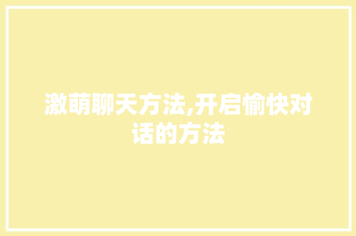 激萌聊天方法,开启愉快对话的方法