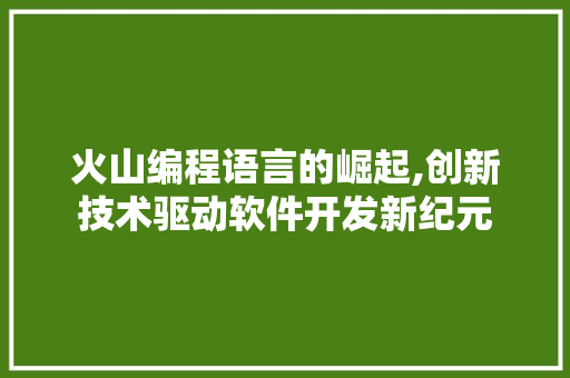 火山编程语言的崛起,创新技术驱动软件开发新纪元 友链在线