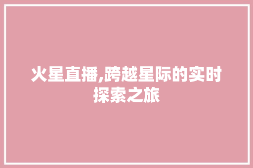 火星直播,跨越星际的实时探索之旅