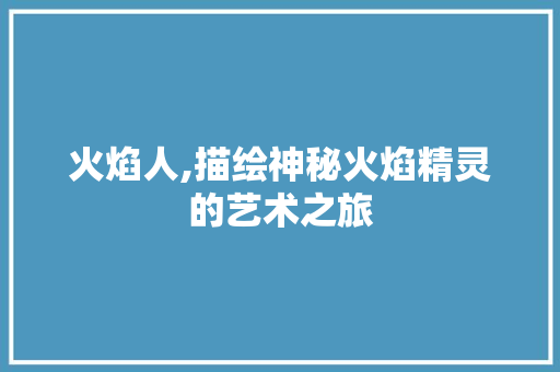 火焰人,描绘神秘火焰精灵的艺术之旅