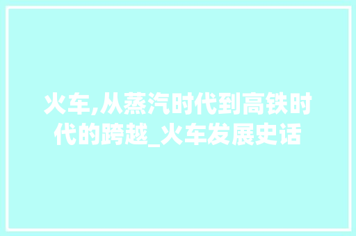 火车,从蒸汽时代到高铁时代的跨越_火车发展史话