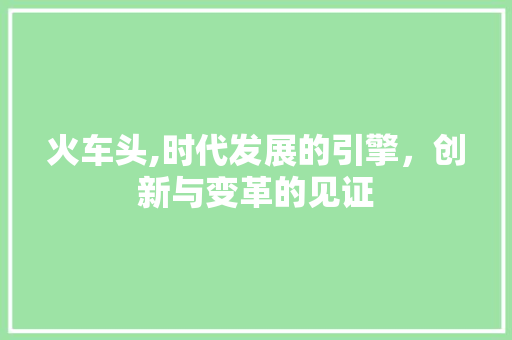 火车头,时代发展的引擎，创新与变革的见证
