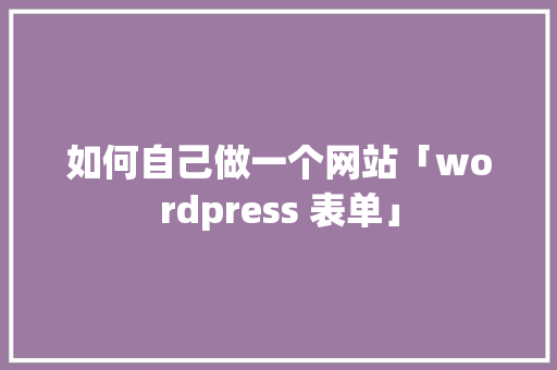 如何自己做一个网站「wordpress 表单」 如何自己做一个网站「wordpress 表单」 Web前端