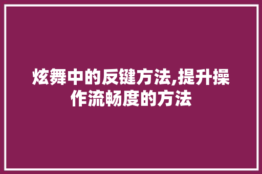 炫舞中的反键方法,提升操作流畅度的方法