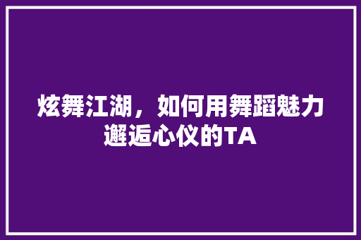 炫舞江湖，如何用舞蹈魅力邂逅心仪的TA 建站教程