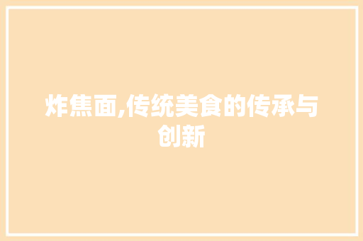 炸焦面,传统美食的传承与创新 建站教程