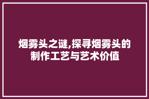 烟雾头之谜,探寻烟雾头的制作工艺与艺术价值 Web前端
