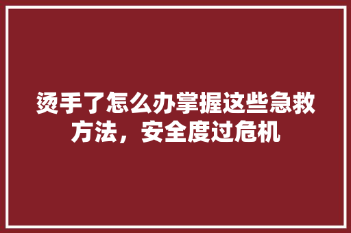 烫手了怎么办掌握这些急救方法，安全度过危机
