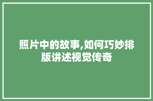 照片中的故事,如何巧妙排版讲述视觉传奇