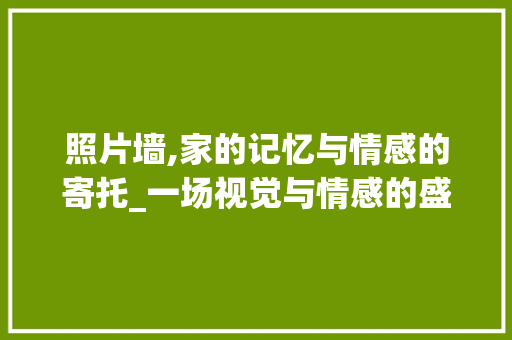 照片墙,家的记忆与情感的寄托_一场视觉与情感的盛宴