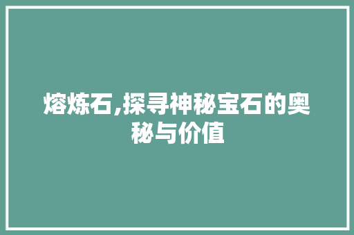 熔炼石,探寻神秘宝石的奥秘与价值