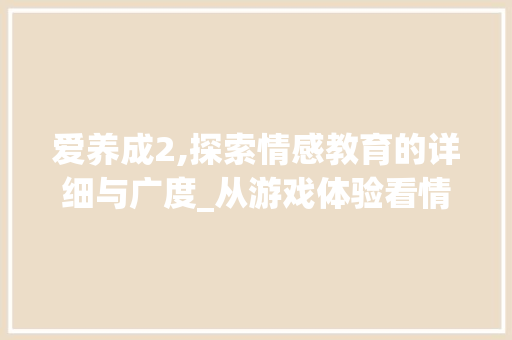 爱养成2,探索情感教育的详细与广度_从游戏体验看情感教育的创新与方法