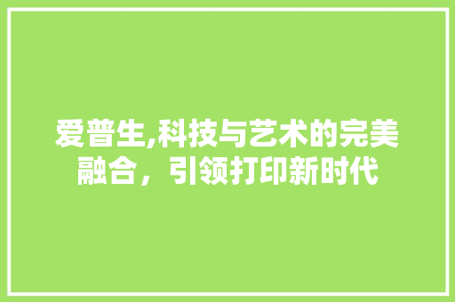 爱普生,科技与艺术的完美融合，引领打印新时代