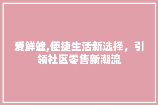 爱鲜蜂,便捷生活新选择，引领社区零售新潮流