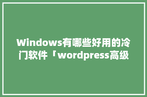 Windows有哪些好用的冷门软件「wordpress高级版」 Windows有哪些好用的冷门软件「wordpress高级版」 WordPress教程