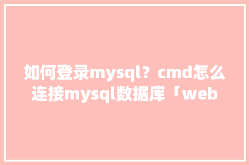 如何登录mysql？cmd怎么连接mysql数据库「web怎么调用数据库」