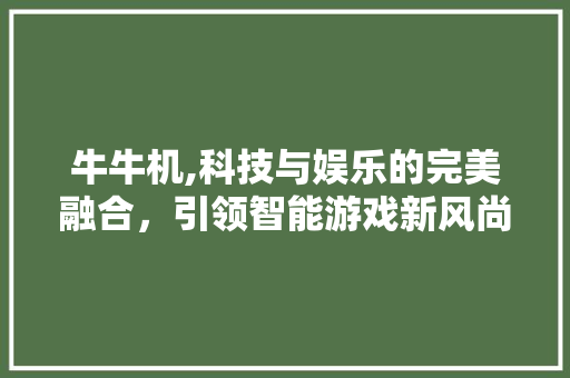 牛牛机,科技与娱乐的完美融合，引领智能游戏新风尚
