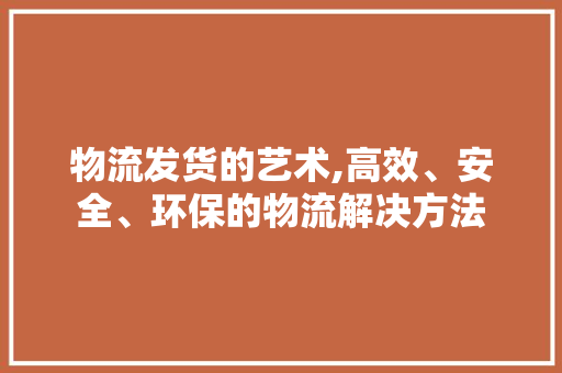 物流发货的艺术,高效、安全、环保的物流解决方法 WordPress教程