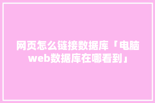 网页怎么链接数据库「电脑web数据库在哪看到」 Web前端