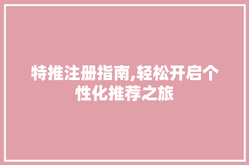 特推注册指南,轻松开启个性化推荐之旅