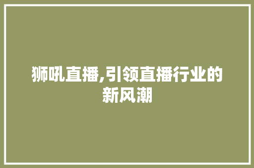 狮吼直播,引领直播行业的新风潮 建站教程