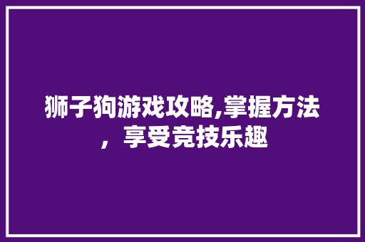 狮子狗游戏攻略,掌握方法，享受竞技乐趣 建站教程