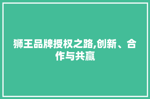 狮王品牌授权之路,创新、合作与共赢 友链在线