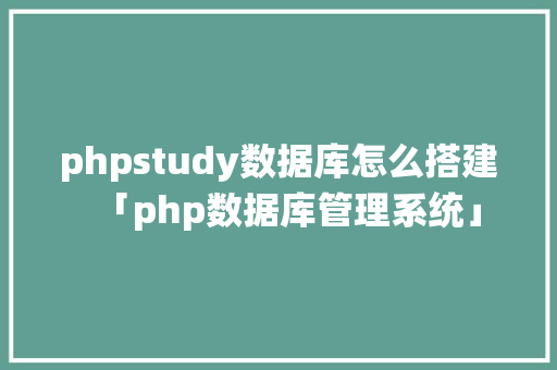 phpstudy数据库怎么搭建「php数据库管理系统」 phpstudy数据库怎么搭建「php数据库管理系统」 Web前端