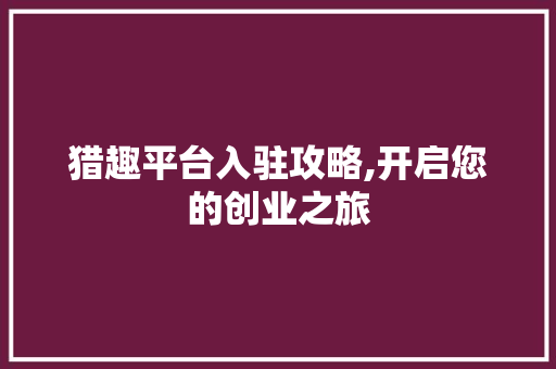 猎趣平台入驻攻略,开启您的创业之旅
