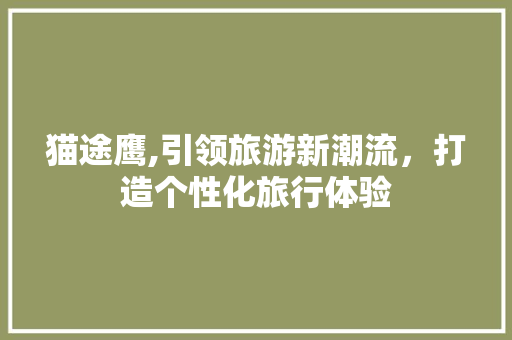 猫途鹰,引领旅游新潮流，打造个性化旅行体验