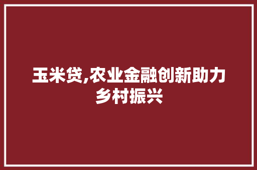玉米贷,农业金融创新助力乡村振兴