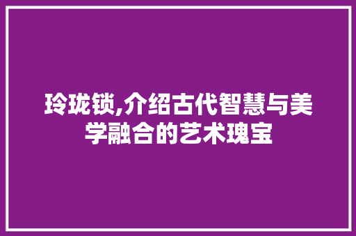 玲珑锁,介绍古代智慧与美学融合的艺术瑰宝 友链在线