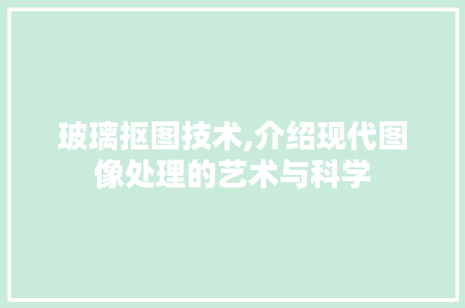 玻璃抠图技术,介绍现代图像处理的艺术与科学
