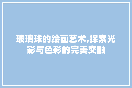 玻璃球的绘画艺术,探索光影与色彩的完美交融 友链在线