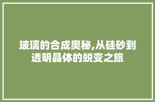 玻璃的合成奥秘,从硅砂到透明晶体的蜕变之旅 友链在线
