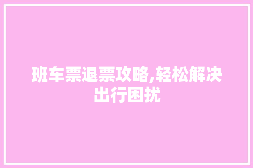 班车票退票攻略,轻松解决出行困扰