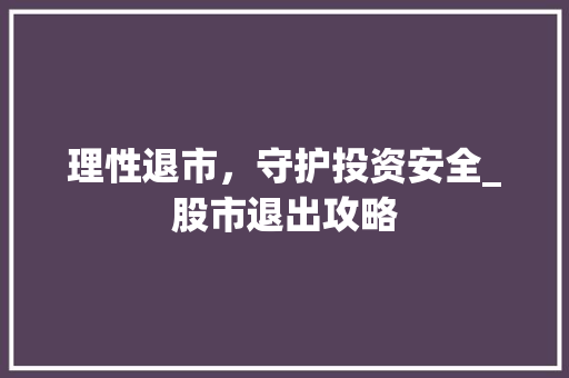 理性退市，守护投资安全_股市退出攻略