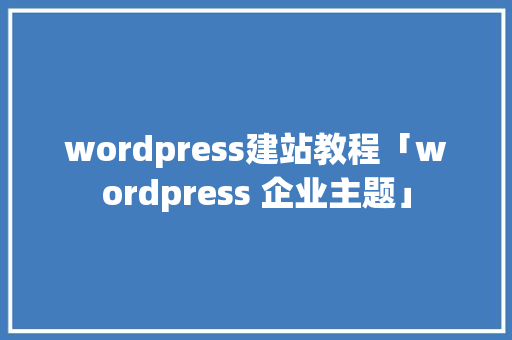 wordpress建站教程「wordpress 企业主题」 wordpress建站教程「wordpress 企业主题」 WordPress教程