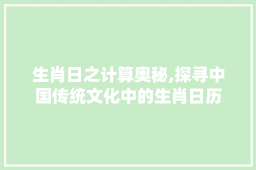 生肖日之计算奥秘,探寻中国传统文化中的生肖日历