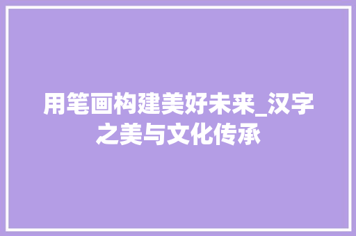 用笔画构建美好未来_汉字之美与文化传承