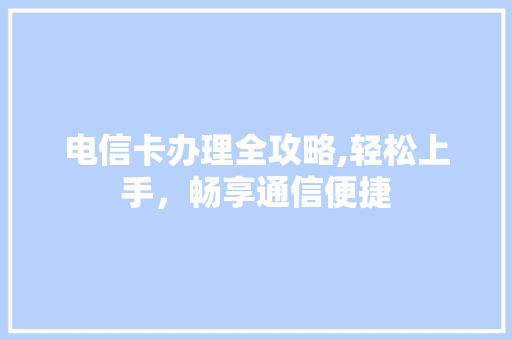 电信卡办理全攻略,轻松上手，畅享通信便捷