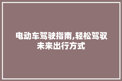 电动车驾驶指南,轻松驾驭未来出行方式