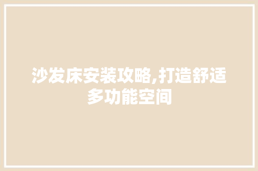 沙发床安装攻略,打造舒适多功能空间